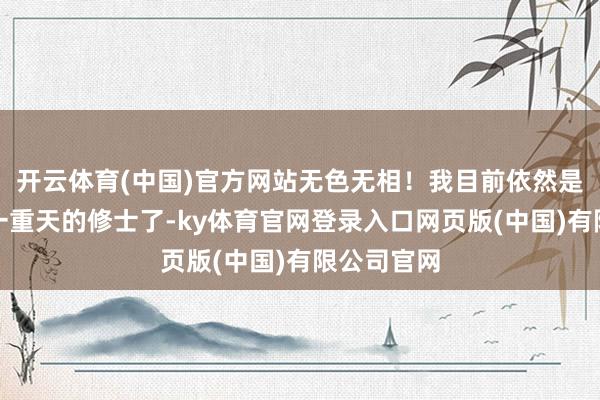 开云体育(中国)官方网站无色无相!我目前依然是一个桎梏一重天的修士了-ky体育官网登录入口网页版(中国)有限公司官网