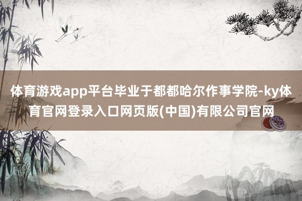 体育游戏app平台毕业于都都哈尔作事学院-ky体育官网登录入口网页版(中国)有限公司官网