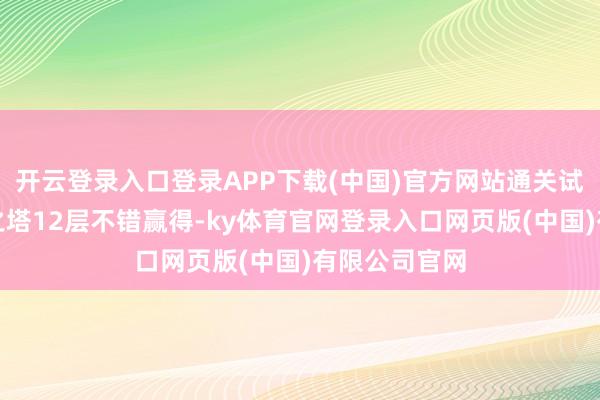 开云登录入口登录APP下载(中国)官方网站通关试真金不怕火之塔12层不错赢得-ky体育官网登录入口网页版(中国)有限公司官网