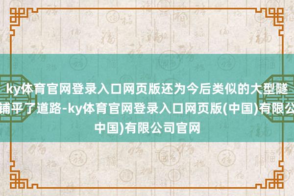 ky体育官网登录入口网页版还为今后类似的大型隧道工程铺平了道路-ky体育官网登录入口网页版(中国)有限公司官网