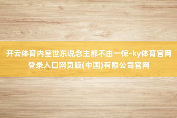 开云体育内室世东说念主都不由一惊-ky体育官网登录入口网页版(中国)有限公司官网