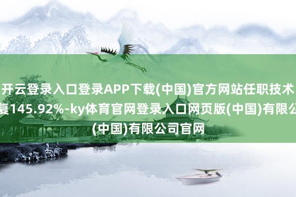 开云登录入口登录APP下载(中国)官方网站任职技术累计答复145.92%-ky体育官网登录入口网页版(中国)有限公司官网