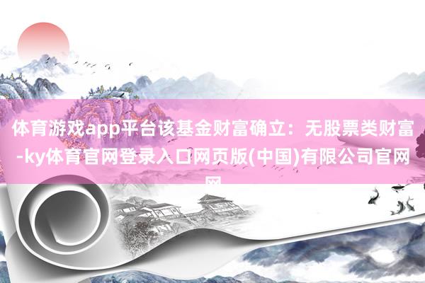 体育游戏app平台该基金财富确立:无股票类财富-ky体育官网登录入口网页版(中国)有限公司官网