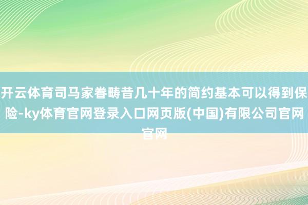 开云体育司马家眷畴昔几十年的简约基本可以得到保险-ky体育官网登录入口网页版(中国)有限公司官网