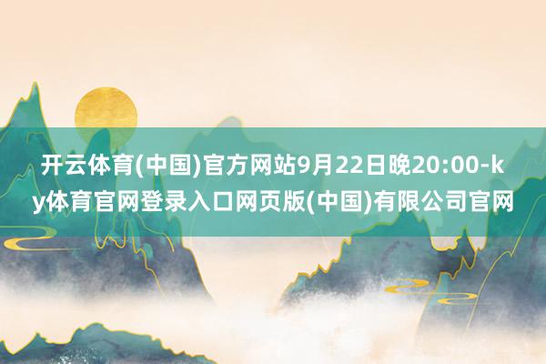开云体育(中国)官方网站9月22日晚20:00-ky体育官网登录入口网页版(中国)有限公司官网