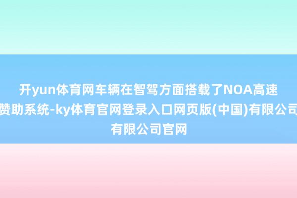 开yun体育网　　车辆在智驾方面搭载了NOA高速领航赞助系统-ky体育官网登录入口网页版(中国)有限公司官网