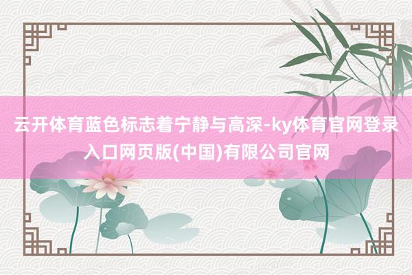 云开体育蓝色标志着宁静与高深-ky体育官网登录入口网页版(中国)有限公司官网