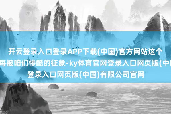 开云登录入口登录APP下载(中国)官方网站这个在日常糊口中每每被咱们惨酷的征象-ky体育官网登录入口网页版(中国)有限公司官网