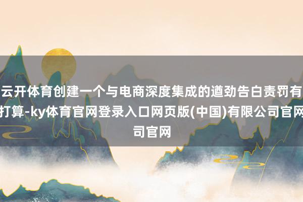 云开体育创建一个与电商深度集成的遒劲告白责罚有打算-ky体育官网登录入口网页版(中国)有限公司官网