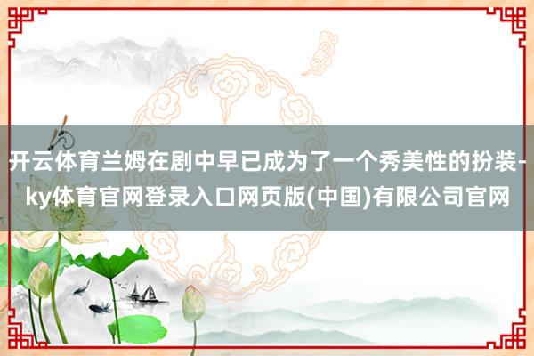 开云体育兰姆在剧中早已成为了一个秀美性的扮装-ky体育官网登录入口网页版(中国)有限公司官网