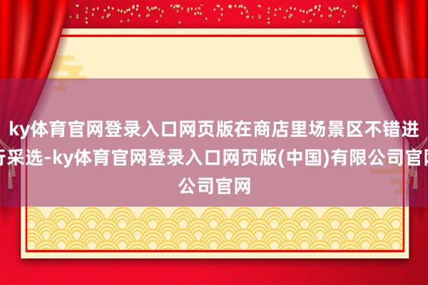 ky体育官网登录入口网页版在商店里场景区不错进行采选-ky体育官网登录入口网页版(中国)有限公司官网