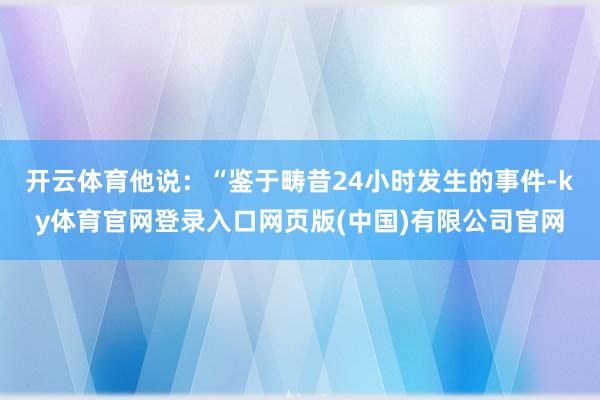 开云体育他说:“鉴于畴昔24小时发生的事件-ky体育官网登录入口网页版(中国)有限公司官网