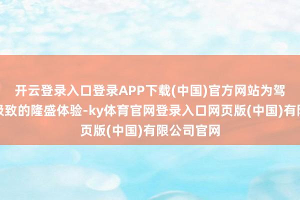 开云登录入口登录APP下载(中国)官方网站为驾乘者带来极致的隆盛体验-ky体育官网登录入口网页版(中国)有限公司官网