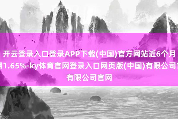 开云登录入口登录APP下载(中国)官方网站近6个月高潮1.65%-ky体育官网登录入口网页版(中国)有限公司官网