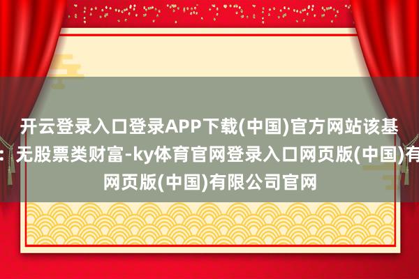 开云登录入口登录APP下载(中国)官方网站该基金财富成就：无股票类财富-ky体育官网登录入口网页版(中国)有限公司官网