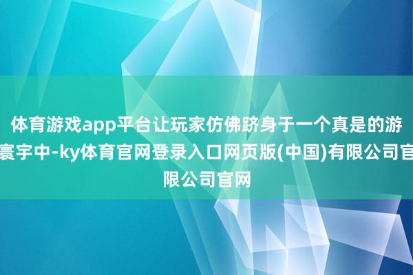 体育游戏app平台让玩家仿佛跻身于一个真是的游戏寰宇中-ky体育官网登录入口网页版(中国)有限公司官网