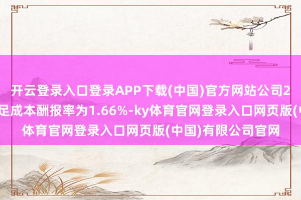 开云登录入口登录APP下载(中国)官方网站公司2024年前三季度插足成本酬报率为1.66%-ky体育官网登录入口网页版(中国)有限公司官网
