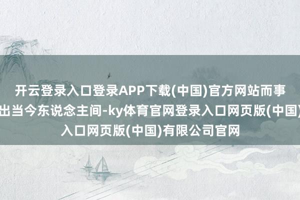 开云登录入口登录APP下载(中国)官方网站而事实上他之是以出当今东说念主间-ky体育官网登录入口网页版(中国)有限公司官网