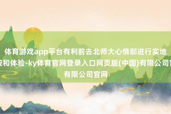 体育游戏app平台有利前去北师大心情部进行实地覆按和体验-ky体育官网登录入口网页版(中国)有限公司官网