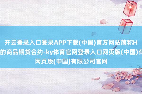 开云登录入口登录APP下载(中国)官方网站简称HRC)为意见的商品期货合约-ky体育官网登录入口网页版(中国)有限公司官网