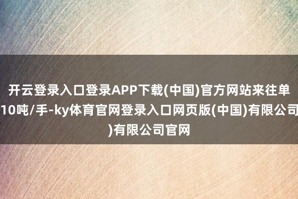 开云登录入口登录APP下载(中国)官方网站来往单元为10吨/手-ky体育官网登录入口网页版(中国)有限公司官网
