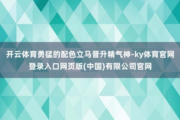 开云体育勇猛的配色立马晋升精气神-ky体育官网登录入口网页版(中国)有限公司官网