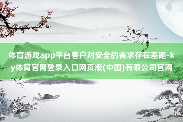 体育游戏app平台客户对安全的需求存在差距-ky体育官网登录入口网页版(中国)有限公司官网