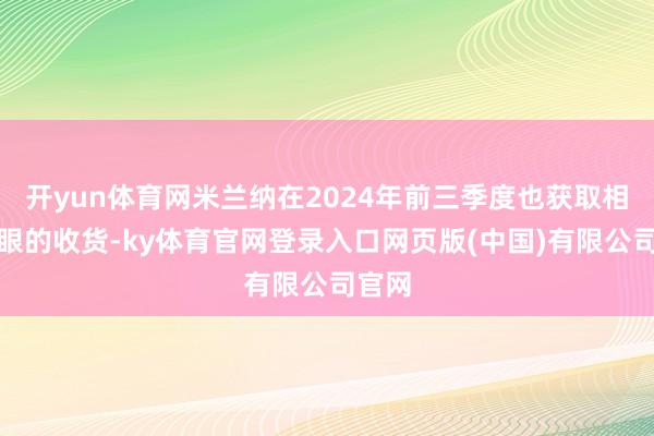 开yun体育网米兰纳在2024年前三季度也获取相对亮眼的收货-ky体育官网登录入口网页版(中国)有限公司官网