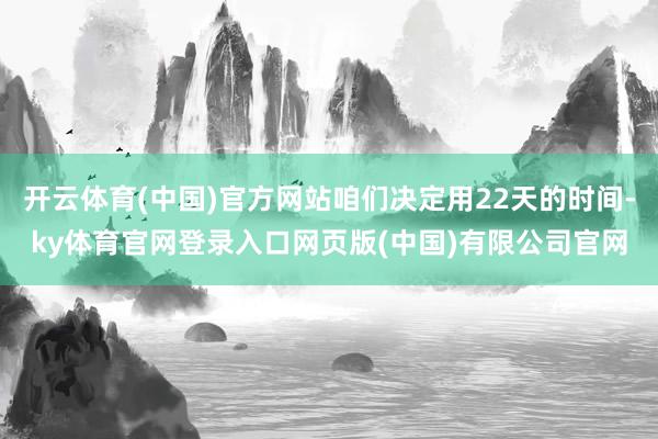 开云体育(中国)官方网站咱们决定用22天的时间-ky体育官网登录入口网页版(中国)有限公司官网