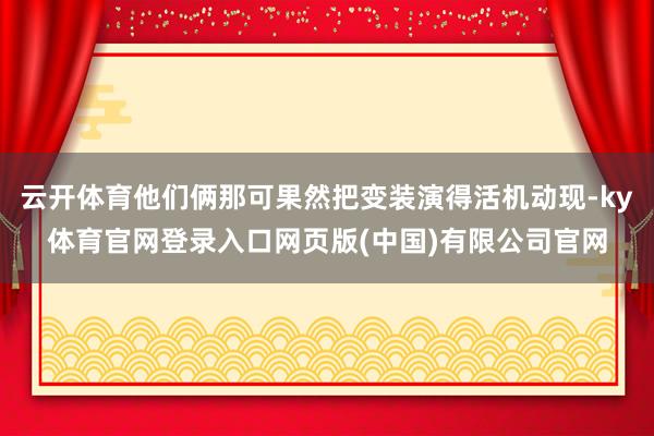 云开体育他们俩那可果然把变装演得活机动现-ky体育官网登录入口网页版(中国)有限公司官网