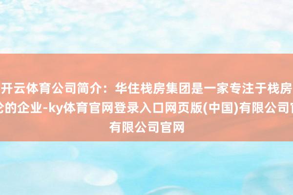 开云体育公司简介：华住栈房集团是一家专注于栈房议论的企业-ky体育官网登录入口网页版(中国)有限公司官网