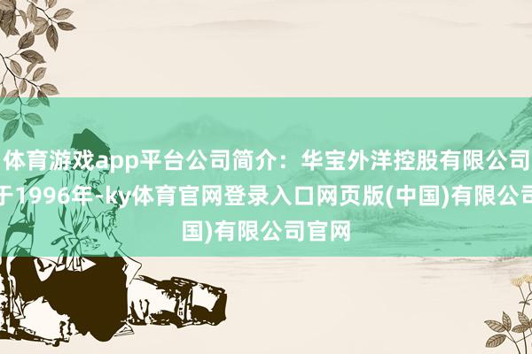 体育游戏app平台公司简介：华宝外洋控股有限公司配置于1996年-ky体育官网登录入口网页版(中国)有限公司官网