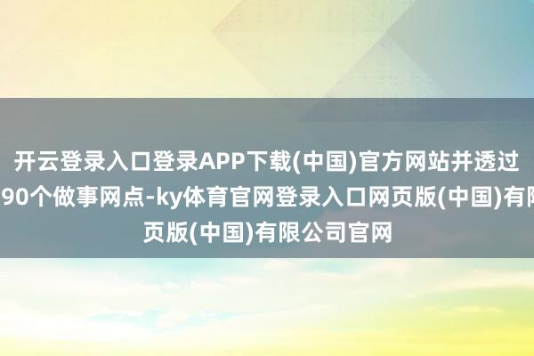 开云登录入口登录APP下载(中国)官方网站并透过在香港约290个做事网点-ky体育官网登录入口网页版(中国)有限公司官网