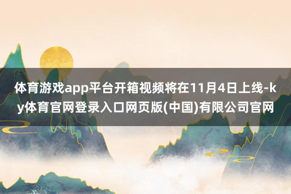 体育游戏app平台开箱视频将在11月4日上线-ky体育官网登录入口网页版(中国)有限公司官网