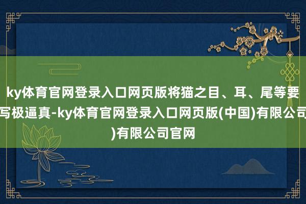 ky体育官网登录入口网页版将猫之目、耳、尾等要处描写极逼真-ky体育官网登录入口网页版(中国)有限公司官网