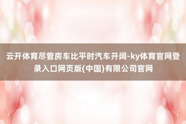 云开体育尽管房车比平时汽车开阔-ky体育官网登录入口网页版(中国)有限公司官网