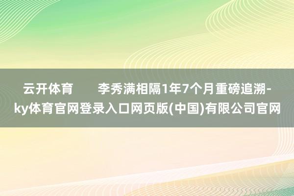 云开体育       李秀满相隔1年7个月重磅追溯-ky体育官网登录入口网页版(中国)有限公司官网