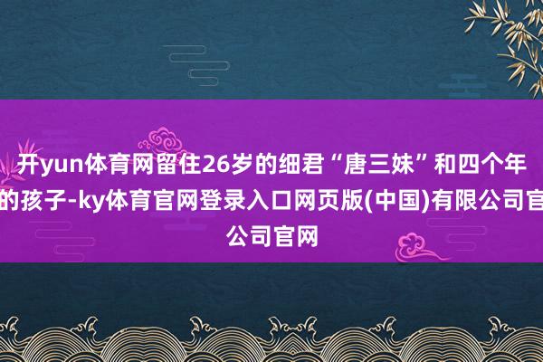开yun体育网留住26岁的细君“唐三妹”和四个年幼的孩子-ky体育官网登录入口网页版(中国)有限公司官网