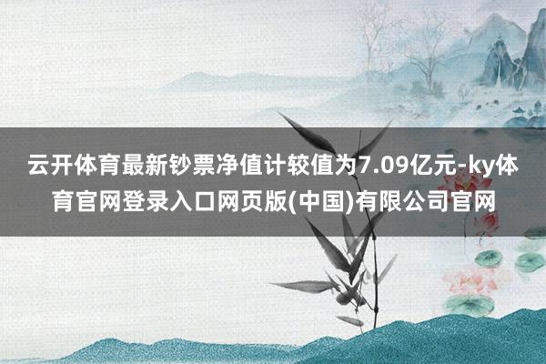 云开体育最新钞票净值计较值为7.09亿元-ky体育官网登录入口网页版(中国)有限公司官网