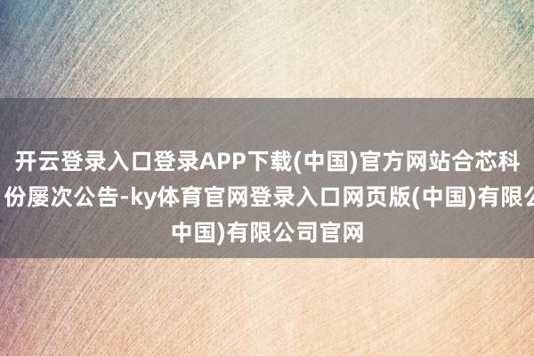 开云登录入口登录APP下载(中国)官方网站合芯科技在6月份屡次公告-ky体育官网登录入口网页版(中国)有限公司官网