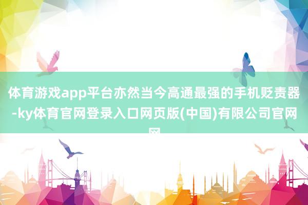 体育游戏app平台亦然当今高通最强的手机贬责器-ky体育官网登录入口网页版(中国)有限公司官网