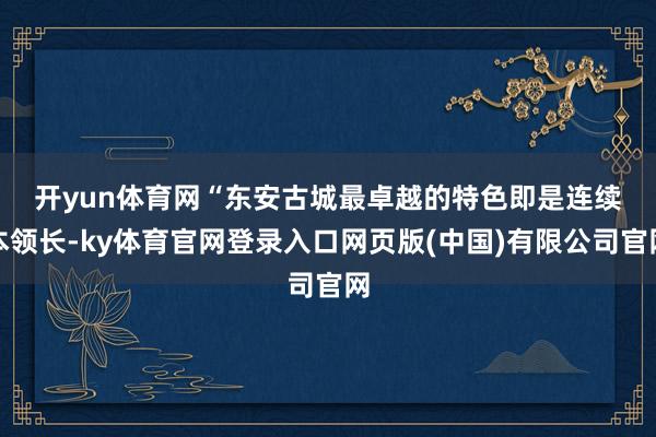 开yun体育网 “东安古城最卓越的特色即是连续本领长-ky体育官网登录入口网页版(中国)有限公司官网