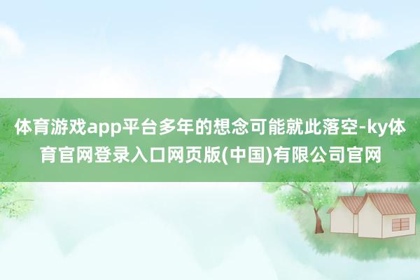 体育游戏app平台多年的想念可能就此落空-ky体育官网登录入口网页版(中国)有限公司官网