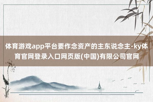 体育游戏app平台要作念资产的主东说念主-ky体育官网登录入口网页版(中国)有限公司官网
