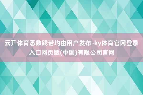 云开体育悉数践诺均由用户发布-ky体育官网登录入口网页版(中国)有限公司官网