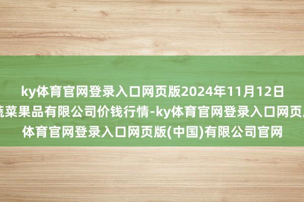 ky体育官网登录入口网页版2024年11月12日新疆乌鲁木王人凌庆蔬菜果品有限公司价钱行情-ky体育官网登录入口网页版(中国)有限公司官网