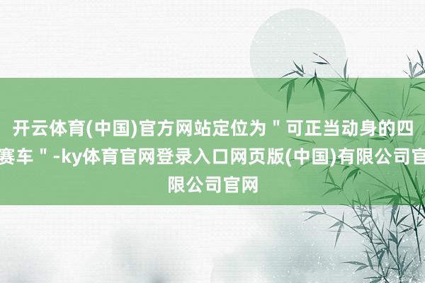 开云体育(中国)官方网站定位为＂可正当动身的四门赛车＂-ky体育官网登录入口网页版(中国)有限公司官网