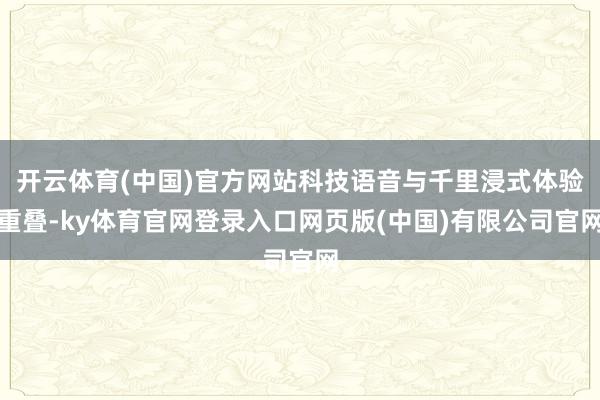 开云体育(中国)官方网站科技语音与千里浸式体验重叠-ky体育官网登录入口网页版(中国)有限公司官网