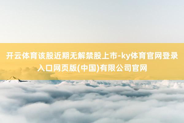 开云体育该股近期无解禁股上市-ky体育官网登录入口网页版(中国)有限公司官网