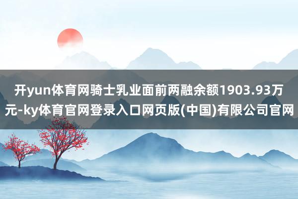 开yun体育网骑士乳业面前两融余额1903.93万元-ky体育官网登录入口网页版(中国)有限公司官网
